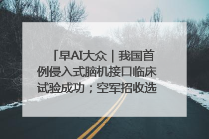 早AI大众｜我国首例侵入式脑机接口临床试验成功；空军招收选拔女飞行学员