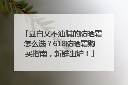 显白又不油腻的防晒霜怎么选？618防晒霜购买指南，新鲜出炉！