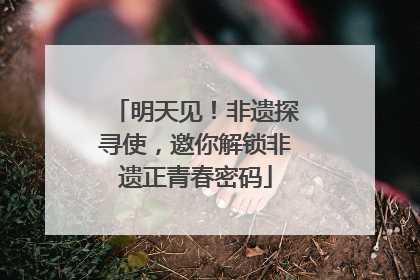 明天见！非遗探寻使，邀你解锁非遗正青春密码