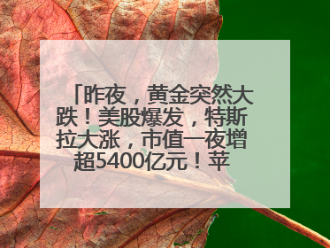 昨夜，黄金突然大跌！美股爆发，特斯拉大涨，市值一夜增超5400亿元！苹果传来大消息