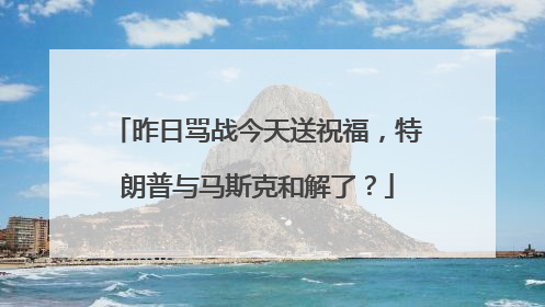 昨日骂战今天送祝福，特朗普与马斯克和解了？