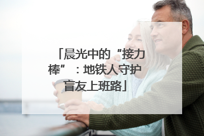 晨光中的“接力棒”：地铁人守护盲友上班路