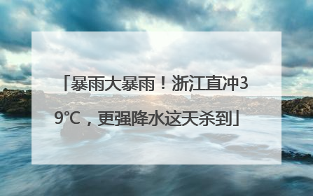 暴雨大暴雨！浙江直冲39℃，更强降水这天杀到