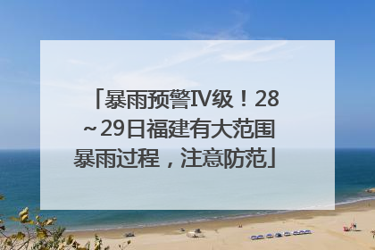 暴雨预警Ⅳ级！28～29日福建有大范围暴雨过程，注意防范