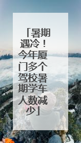 暑期遇冷！今年厦门多个驾校暑期学车人数减少
