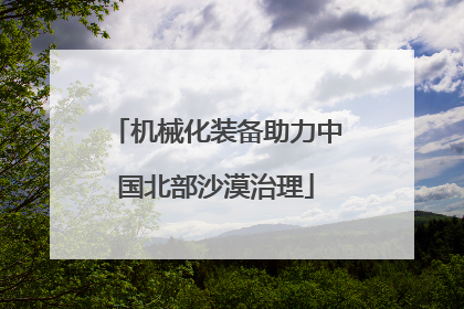 机械化装备助力中国北部沙漠治理