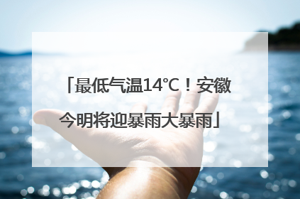 最低气温14℃！安徽今明将迎暴雨大暴雨