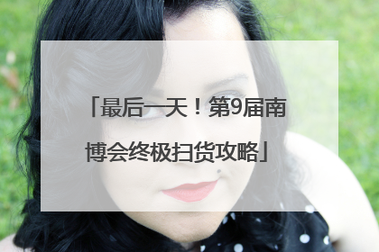 最后一天！第9届南博会终极扫货攻略