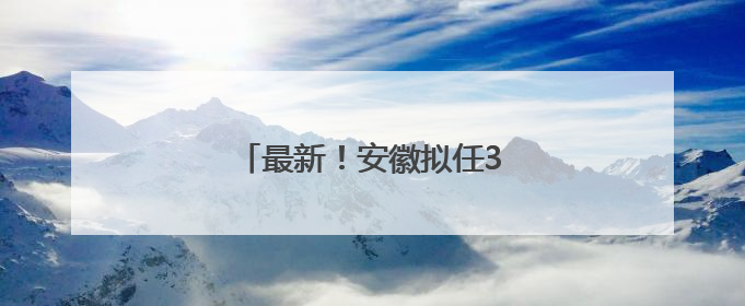 最新！安徽拟任3位县（区）委书记