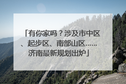 有你家吗？涉及市中区、起步区、南部山区……济南最新规划出炉