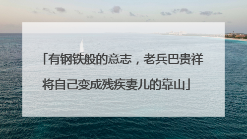 有钢铁般的意志，老兵巴贵祥将自己变成残疾妻儿的靠山