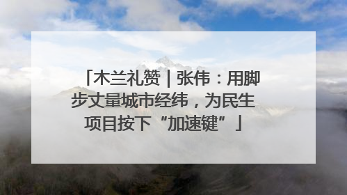 木兰礼赞｜张伟：用脚步丈量城市经纬，为民生项目按下“加速键”