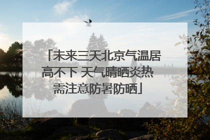 未来三天北京气温居高不下 天气晴晒炎热需注意防暑防晒