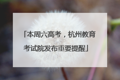本周六高考，杭州教育考试院发布重要提醒