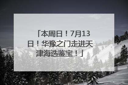 本周日！7月13日！华豫之门走进天津海选鉴宝！