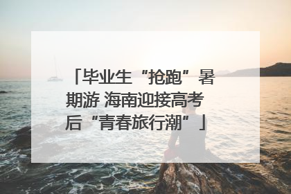 毕业生“抢跑”暑期游 海南迎接高考后“青春旅行潮”