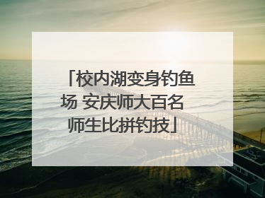 校内湖变身钓鱼场 安庆师大百名师生比拼钓技
