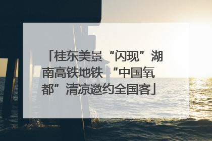 桂东美景“闪现”湖南高铁地铁 “中国氧都”清凉邀约全国客