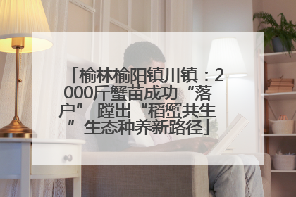榆林榆阳镇川镇：2000斤蟹苗成功“落户” 蹚出“稻蟹共生”生态种养新路径