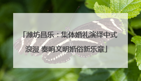 潍坊昌乐：集体婚礼演绎中式浪漫 奏响文明婚俗新乐章