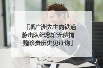 潘广洲先生向铁道游击队纪念馆无偿捐赠珍贵历史见证物
