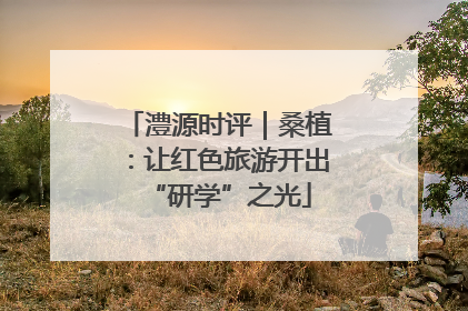 澧源时评｜桑植：让红色旅游开出“研学”之光