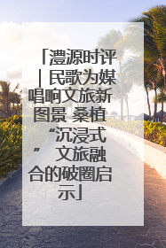 澧源时评｜民歌为媒唱响文旅新图景 桑植 “沉浸式” 文旅融合的破圈启示