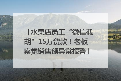 水果店员工“微信截胡”15万货款！老板察觉销售额异常报警
