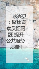 永兴县：聚焦巡察反馈问题 提升公共服务质量