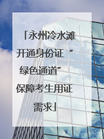 永州冷水滩开通身份证“绿色通道” 保障考生用证需求