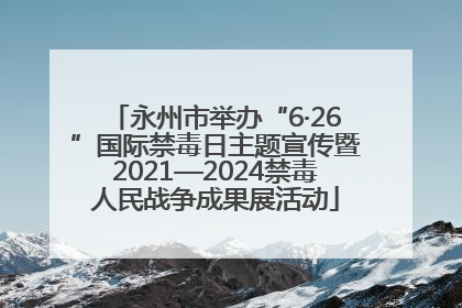 永州市举办“6·26”国际禁毒日主题宣传暨2021—2024禁毒人民战争成果展活动