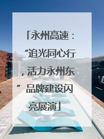 永州高速：“追光同心行，活力永州东”品牌建设闪亮展演