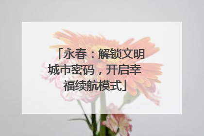 永春：解锁文明城市密码，开启幸福续航模式