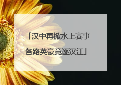 汉中再掀水上赛事 各路英豪竞逐汉江