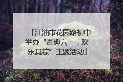 江油市花园路初中举办“奇趣六一，欢乐其粽”主题活动