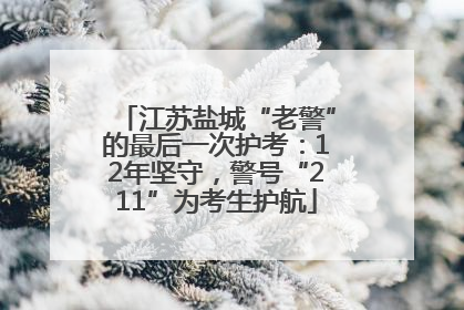 江苏盐城“老警”的最后一次护考：12年坚守，警号“211”为考生护航