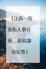 江苏一市发布人事任免，涉及副市长等