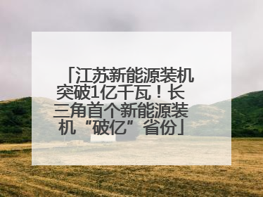 江苏新能源装机突破1亿千瓦！长三角首个新能源装机“破亿”省份