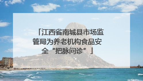 江西省南城县市场监管局为养老机构食品安全“把脉问诊”