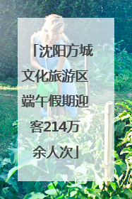 沈阳方城文化旅游区端午假期迎客214万余人次