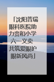 沈阳普瑞眼科医院助力贵和小学六一义卖 共筑爱眼护眼新风尚
