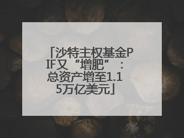 沙特主权基金PIF又“增肥”：总资产增至1.15万亿美元