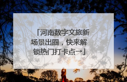河南数字文旅新场景出圈，快来解锁热门打卡点→