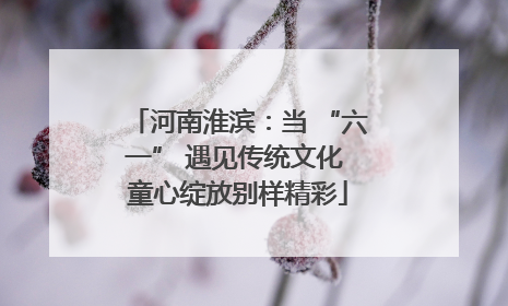 河南淮滨：当 “六一” 遇见传统文化 童心绽放别样精彩