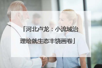 河北卢龙：小流域治理绘就生态丰饶画卷