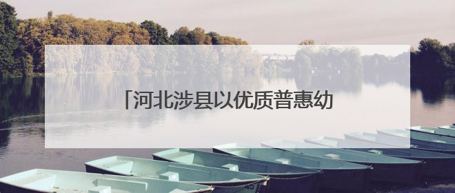 河北涉县以优质普惠幼有善育为不懈追求——让山里娃眼眸有星光