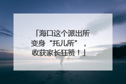 海口这个派出所变身“托儿所”，收获家长狂赞！