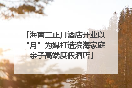 海南三正月酒店开业以“月”为媒打造滨海家庭亲子高端度假酒店