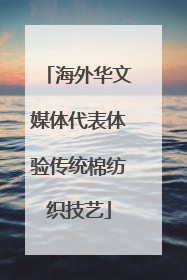 海外华文媒体代表体验传统棉纺织技艺