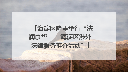 海淀区隆重举行“法润京华——海淀区涉外法律服务推介活动”